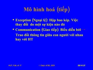Mô   hình   hoá  ( tiếp ) Exception  ( Ngoại   lệ ):  Hộp   bao   kép .  Việc   thay   đổi   do   một   sự   kiện   nào   đó Communication  ( Giao   tiếp ):  Biểu   diễn   bởi   Trao   đổi   thông   tin   giữa   con   người   với   nhau   hay   với   HT 