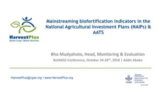 HarvestPlus@cgiar.org • www.HarvestPlus.org
Mainstreaming biofortification indicators in the
National Agricultural Investment Plans (NAIPs) &
AATS
Bho Mudyahoto, Head, Monitoring & Evaluation
ReSAKSS Conference, October 24-26th, 2018 | Addis Ababa
 
