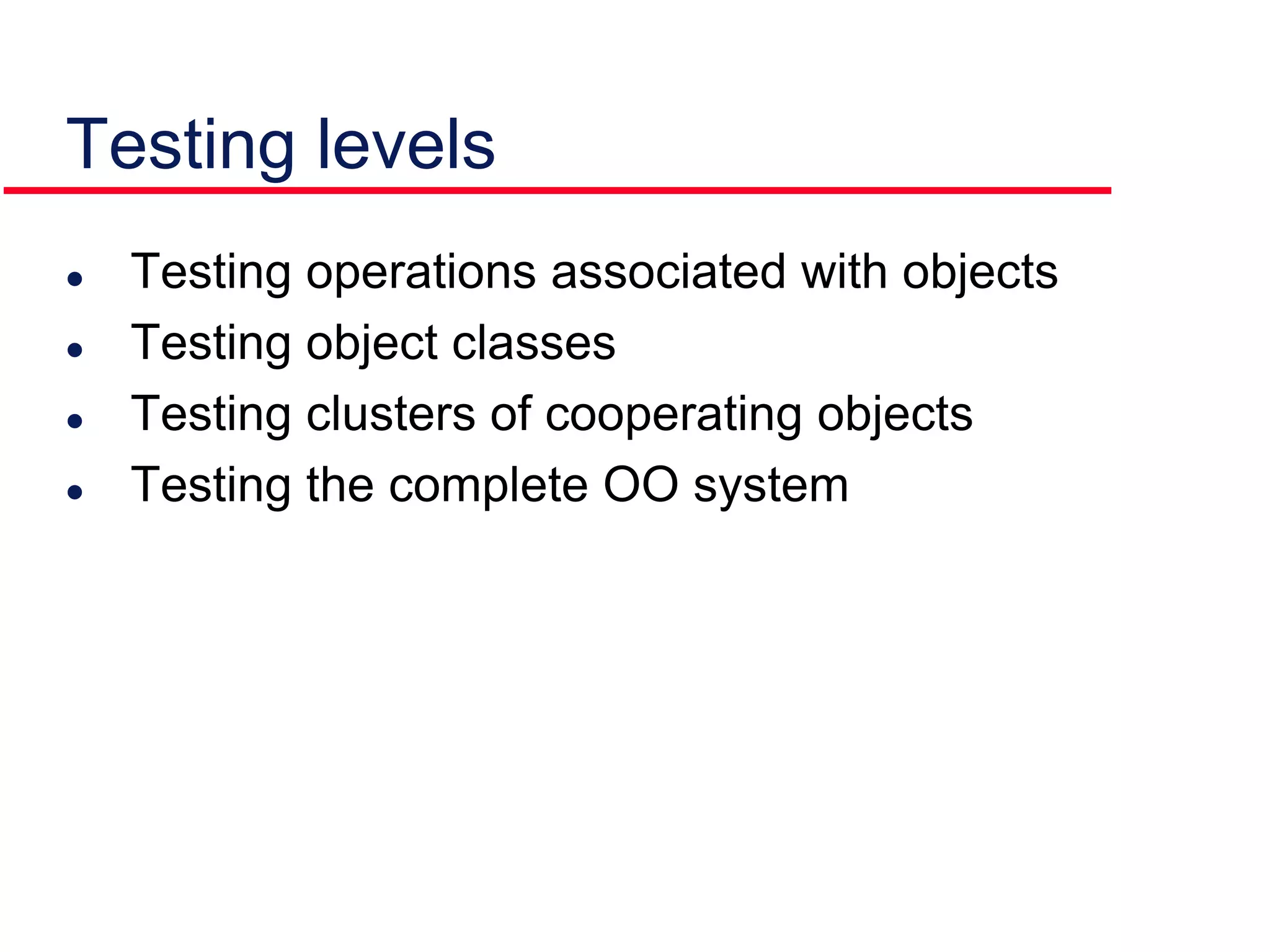 Testing levels
 Testing operations associated with objects
 Testing object classes
 Testing clusters of cooperating objects
 Testing the complete OO system
 