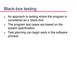 Black-box testing
 An approach to testing where the program is
considered as a ‘black-box’
 The program test cases are based on the
system specification
 Test planning can begin early in the software
process
 