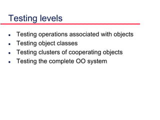 Testing levels
 Testing operations associated with objects
 Testing object classes
 Testing clusters of cooperating objects
 Testing the complete OO system
 