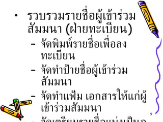 รวบรวมรายชื่อผู้เข้าร่วมสัมมนา  ( ฝ่ายทะเบียน ) จัดพิมพ์รายชื่อเพื่อลงทะเบียน จัดทำป้ายชื่อผู้เข้าร่วมสัมมนา จัดทำแฟ้ม เอกสารให้แก่ผู้เข้าร่วมสัมมนา จัดเตรียมรายชื่อแบ่งเป็นกลุ่มย่อย 