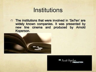 Institutions 
The institutions that were involved in ‘Se7en’ are 
widely known companies. It was presented by 
new line cinema and produced by Arnold 
Koperson. 
 