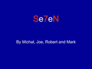 S e 7 e N By Michal, Joe, Robert and Mark 