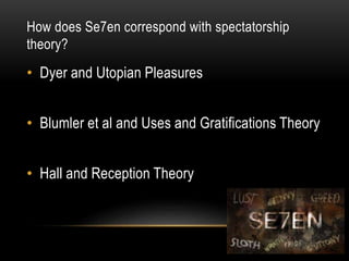 How does Se7en correspond with spectatorship
theory?
• Dyer and Utopian Pleasures
• Blumler et al and Uses and Gratifications Theory
• Hall and Reception Theory
 