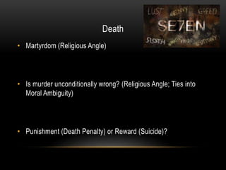 Death
• Martyrdom (Religious Angle)
• Is murder unconditionally wrong? (Religious Angle; Ties into
Moral Ambiguity)
• Punishment (Death Penalty) or Reward (Suicide)?
 