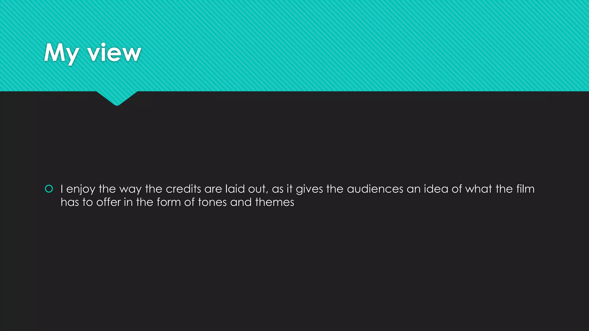 My view 
 I enjoy the way the credits are laid out, as it gives the audiences an idea of what the film 
has to offer in the form of tones and themes 
 
