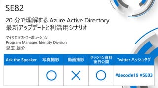 Ask the Speaker дӰ ӻӰ
åY
չ_
Twitter ϥå奿
SE82
20 ֤⤹ Azure Active Directory
¥åץǩ`Ȥåʥꥪ
ޥեȥ`ݥ`
Program Manager, Identity Division
 ۽
#decode19 #SE03
 