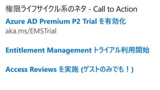 ޥ饤եϵΥͥ - Call to Action
Azure AD Premium P2 Trial Є
aka.ms/EMSTrial
Entitlement Management ȥ饤_ʼ
Access Reviews gʩ (ȤΤߤǤ⣡)
 