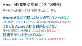 Azure AD B2B n} (vB)
ѩ`ȥʩ`I B2B BЯǤ
Azure AD дˤΥȤʤ
B2B дƤ󥢥ȤʤΤʹޤ (Ǥ)
⤽ Azure AD äƤʤ
ηǹƥʥȤƤޤ (٤ǰޤǤϣ)
MȤäƤʤ
Microsoft Account äƤ餦ʤ (٤ǰޤǤϣ)
 