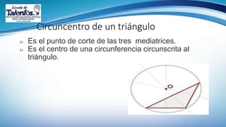 Circuncentro de un triángulo
 Es el punto de corte de las tres mediatrices.
 Es el centro de una circunferencia circunscrita al
triángulo.
 