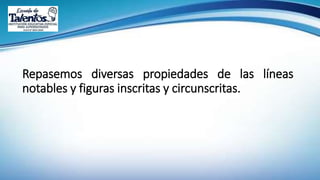 Repasemos diversas propiedades de las líneas
notables y figuras inscritas y circunscritas.
 