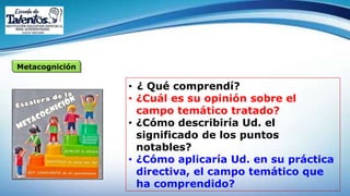 Metacognición
• ¿ Qué comprendí?
• ¿Cuál es su opinión sobre el
campo temático tratado?
• ¿Cómo describiría Ud. el
significado de los puntos
notables?
• ¿Cómo aplicaría Ud. en su práctica
directiva, el campo temático que
ha comprendido?
 
