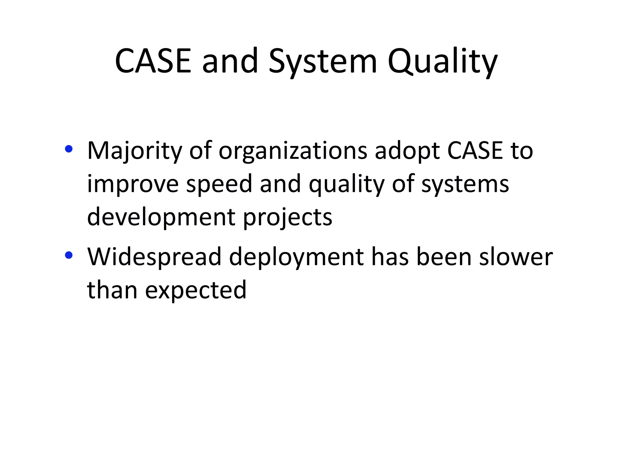 CASE and System Quality
• Majority of organizations adopt CASE to
improve speed and quality of systems
development projects
• Widespread deployment has been slower
than expected
 