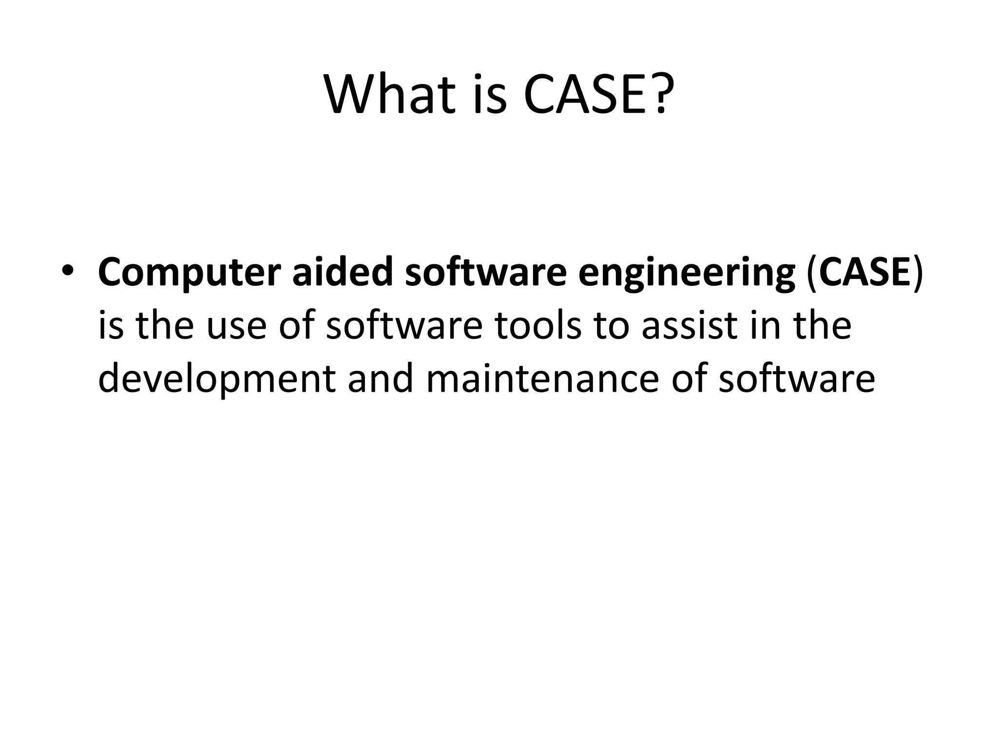 What is CASE?
• Computer aided software engineering (CASE)
is the use of software tools to assist in the
development and maintenance of software
 