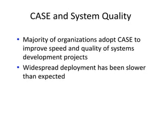 CASE and System Quality
• Majority of organizations adopt CASE to
improve speed and quality of systems
development projects
• Widespread deployment has been slower
than expected
 