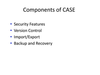 Components of CASE
• Security Features
• Version Control
• Import/Export
• Backup and Recovery
 