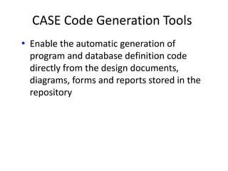 CASE Code Generation Tools
• Enable the automatic generation of
program and database definition code
directly from the design documents,
diagrams, forms and reports stored in the
repository
 