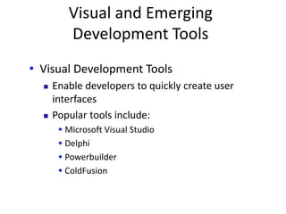 Visual and Emerging
Development Tools
• Visual Development Tools
 Enable developers to quickly create user
interfaces
 Popular tools include:
 Microsoft Visual Studio
 Delphi
 Powerbuilder
 ColdFusion
 