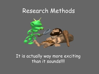 Research Methods
It is actually way more exciting
than it sounds!!!!
 