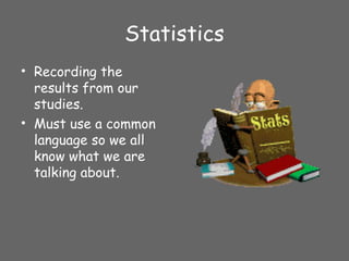 Statistics
• Recording the
results from our
studies.
• Must use a common
language so we all
know what we are
talking about.
 