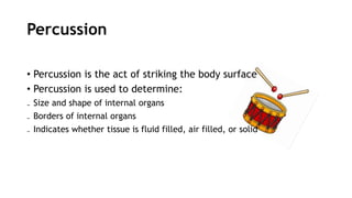 Percussion
• Percussion is the act of striking the body surface
• Percussion is used to determine:
₋ Size and shape of internal organs
₋ Borders of internal organs
₋ Indicates whether tissue is fluid filled, air filled, or solid
 