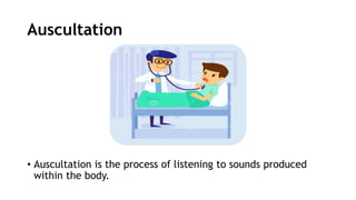 Auscultation
• Auscultation is the process of listening to sounds produced
within the body.
 