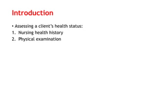 Introduction
• Assessing a client’s health status:
1. Nursing health history
2. Physical examination
 
