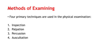 Methods of Examining
• Four primary techniques are used in the physical examination:
1. Inspection
2. Palpation
3. Percussion
4. Auscultation
 