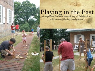 Playing in the Past(Images are from our annual July 4th
Celebration;
visitors using the toys and games.)
 