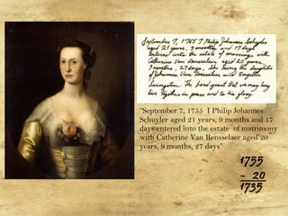 “September 7, 1755 I Philip Johannes
Schuyler aged 21 years, 9 months and 17
days entered into the estate of matrimony
with Catherine Van Rensselaer aged 20
years, 9 months, 27 days”
1755
- 20
1735
 