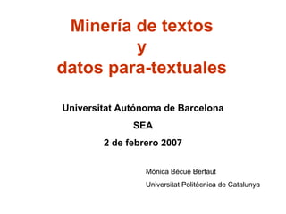 Minería de textos y datos para-textuales Universitat Autónoma de Barcelona SEA 2 de febrero 2007 Mónica Bécue Bertaut Universitat Politècnica de Catalunya 