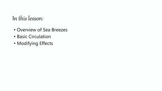 In this lesson:
• Overview of Sea Breezes
• Basic Circulation
• Modifying Effects
 