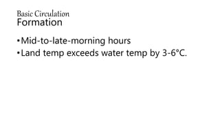 Basic Circulation
Formation
•Mid-to-late-morning hours
•Land temp exceeds water temp by 3-6°C.
 