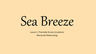 Sea Breeze
Lesson 1-Thermally forced circulations
Mesoscale Meteorology
 