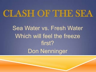 CLASH OF THE SEA
 Sea Water vs. Fresh Water
  Which will feel the freeze
            first?
      Don Nenninger
 
