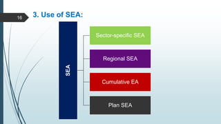 3. Use of SEA:
SEA
Sector-specific SEA
Regional SEA
Cumulative EA
Plan SEA
16
 