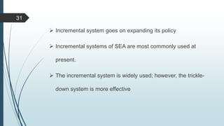  Incremental system goes on expanding its policy
 Incremental systems of SEA are most commonly used at
present.
 The incremental system is widely used; however, the trickle-
down system is more effective
31
 