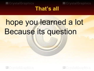 That’s all
hope you learned a lot
Because its question