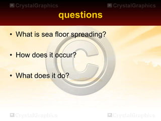 questions
• What is sea floor spreading?
• How does it occur?
• What does it do?