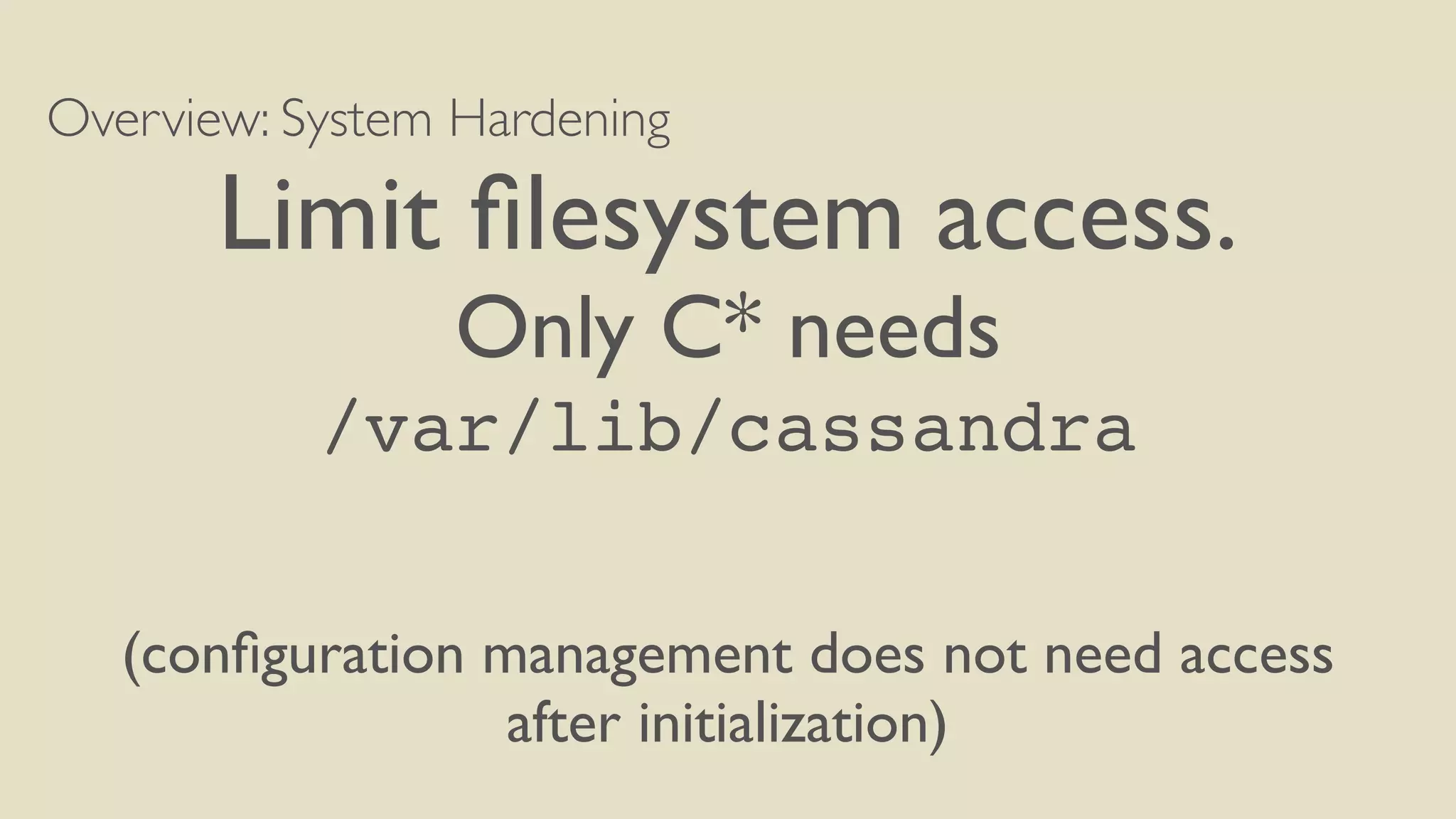 Overview: System Hardening
Limit ﬁlesystem access.
Only C* needs
/var/lib/cassandra
(conﬁguration management does not need access
after initialization)
 