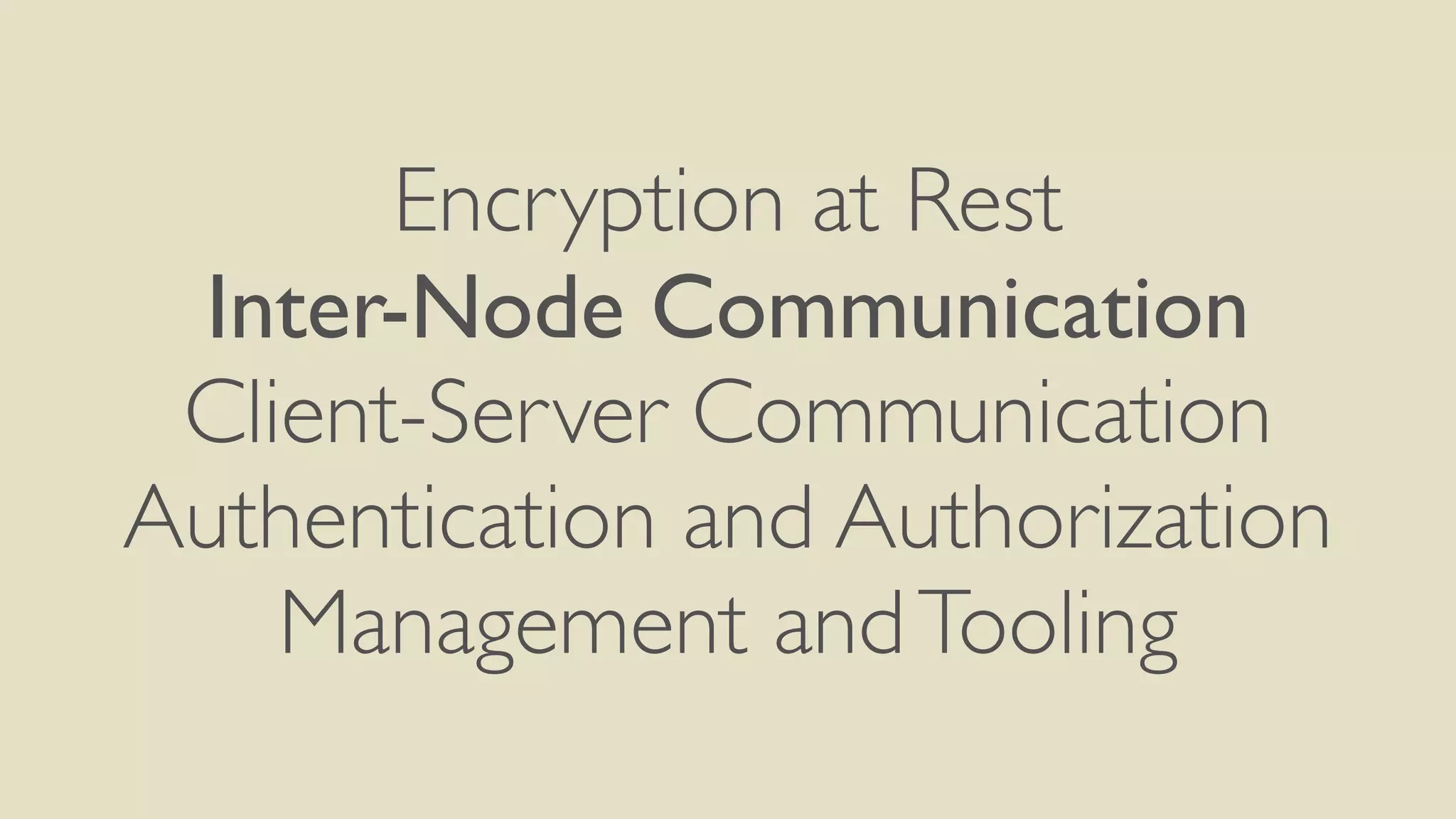 Encryption at Rest
Inter-Node Communication
Client-Server Communication
Authentication and Authorization
Management andTooling
 