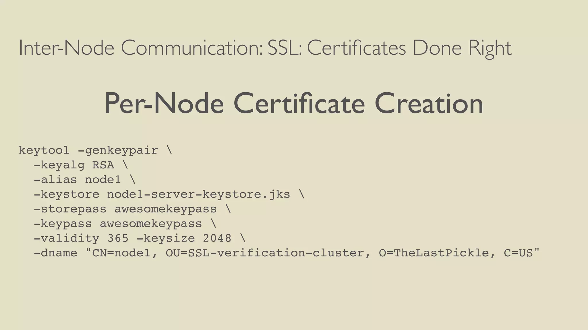 Inter-Node Communication: SSL: Certiﬁcates Done Right
Per-Node Certiﬁcate Creation
keytool -genkeypair 
-keyalg RSA 
-alias node1 
-keystore node1-server-keystore.jks 
-storepass awesomekeypass 
-keypass awesomekeypass 
-validity 365 -keysize 2048 
-dname "CN=node1, OU=SSL-verification-cluster, O=TheLastPickle, C=US"
 