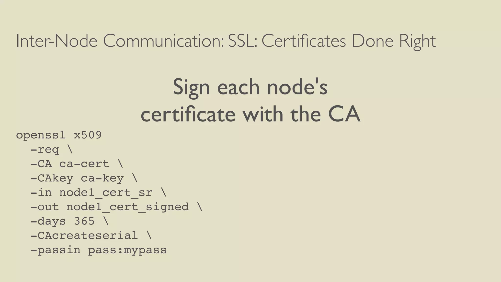 Inter-Node Communication: SSL: Certiﬁcates Done Right
Sign each node's
certiﬁcate with the CA
openssl x509
-req 
-CA ca-cert 
-CAkey ca-key 
-in node1_cert_sr 
-out node1_cert_signed 
-days 365 
-CAcreateserial 
-passin pass:mypass
 