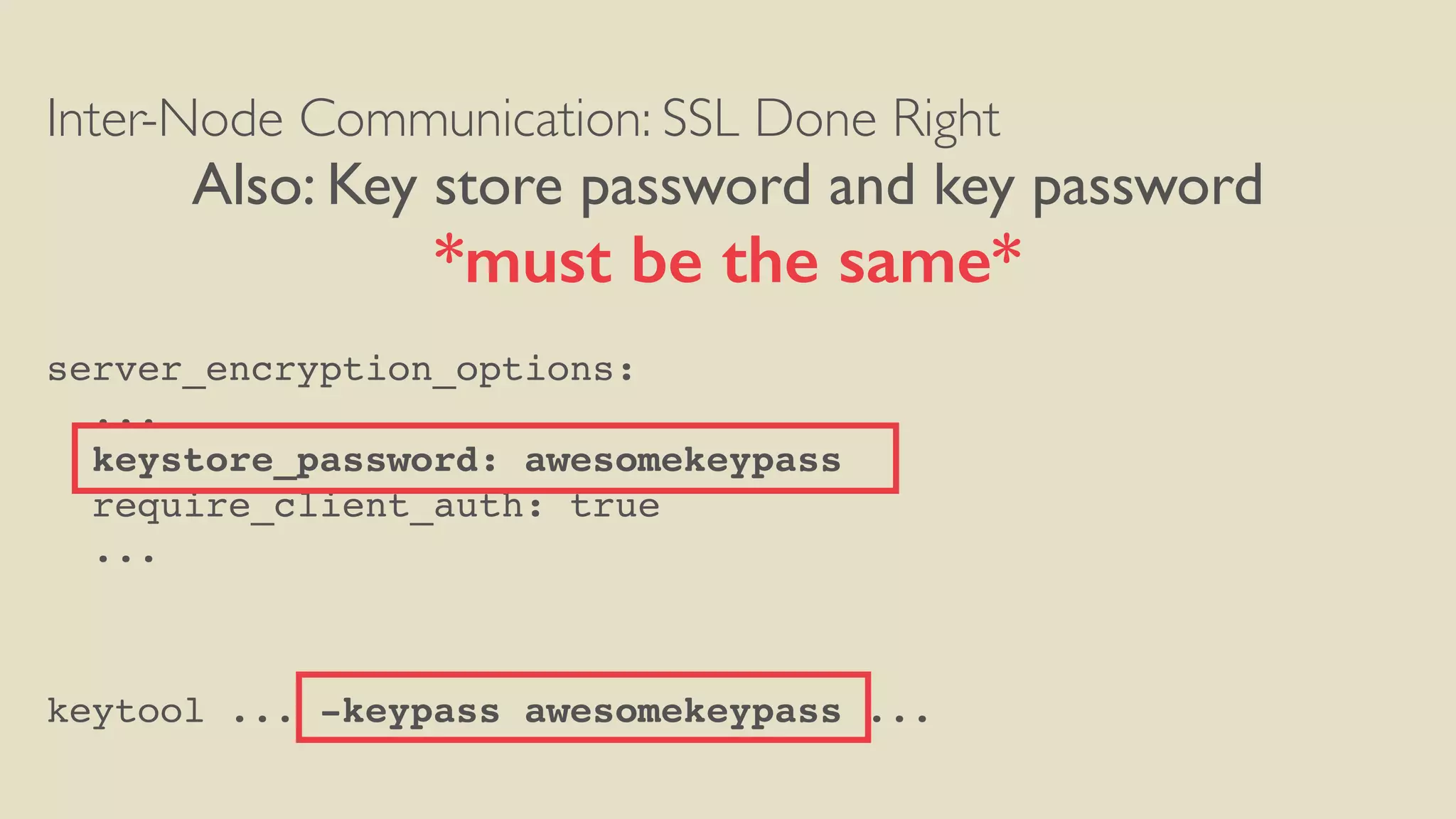 Inter-Node Communication: SSL Done Right
Also: Key store password and key password
*must be the same*
server_encryption_options:
...
keystore_password: awesomekeypass
require_client_auth: true
...
keytool ... -keypass awesomekeypass ...
 