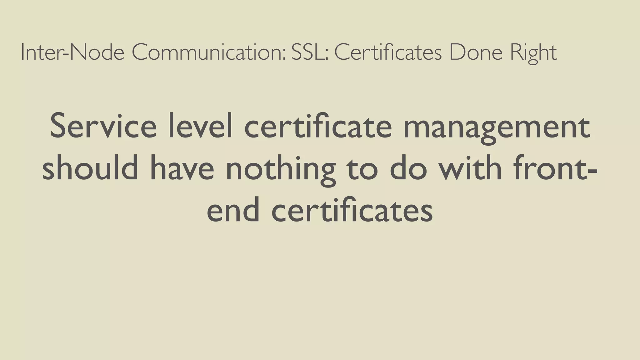 Inter-Node Communication: SSL: Certiﬁcates Done Right
Service level certiﬁcate management
should have nothing to do with front-
end certiﬁcates
 