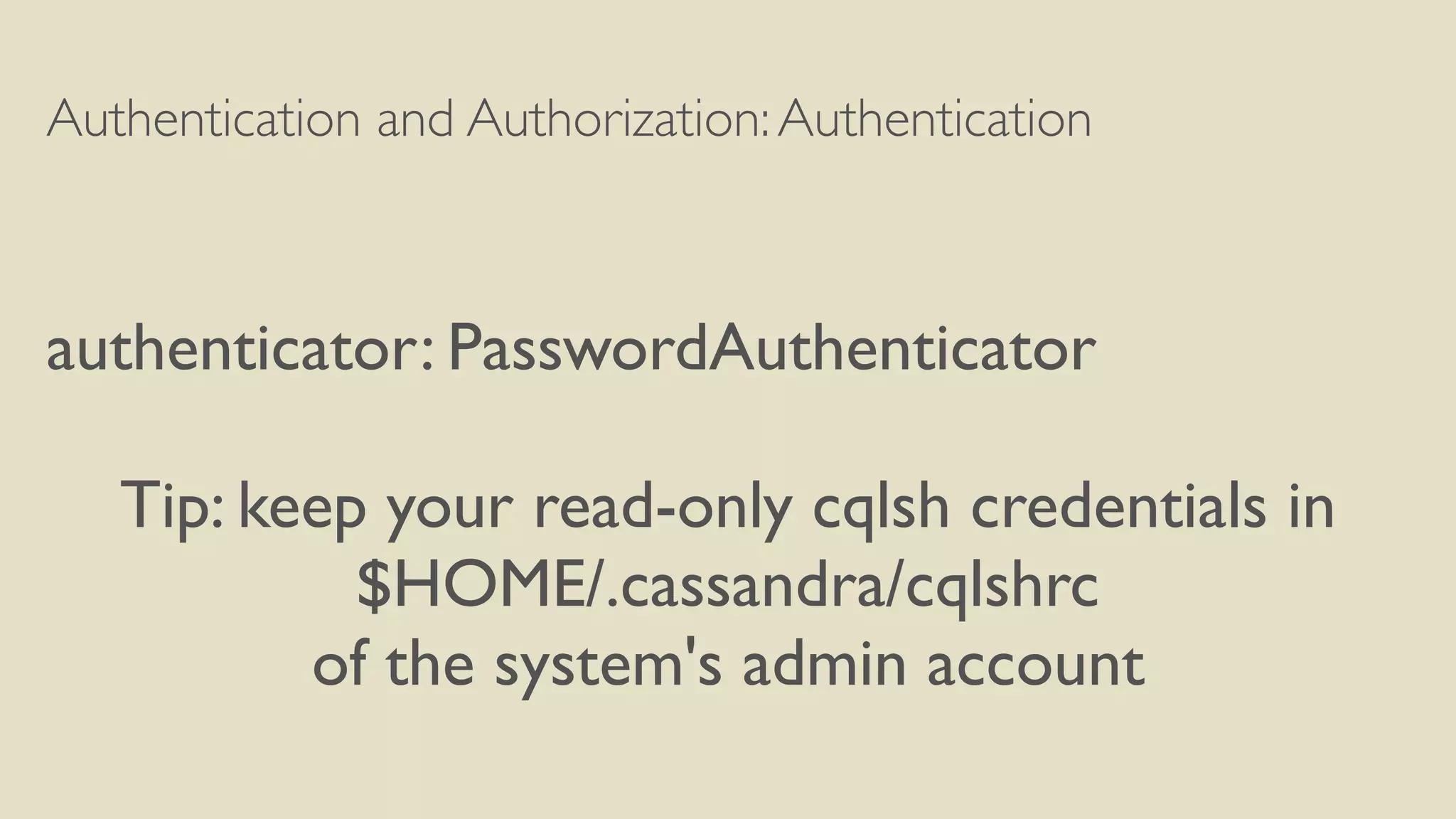 Authentication and Authorization:Authentication
authenticator: PasswordAuthenticator
Tip: keep your read-only cqlsh credentials in
$HOME/.cassandra/cqlshrc
of the system's admin account
 