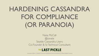 HARDENING CASSANDRA
FOR COMPLIANCE
(OR PARANOIA)
Nate McCall
@zznate
Seattle Cassandra Users
Co-Founder & Sr.Technical Consultant
Licensed under a Creative Commons Attribution-NonCommercial 3.0 New Zealand License
 