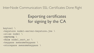 Inter-Node Communication: SSL: Certiﬁcates Done Right
Exporting certiﬁcates
for signing by the CA
keytool 
-keystore node1...