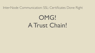 Inter-Node Communication: SSL: Certiﬁcates Done Right
OMG!
A Trust Chain!
 